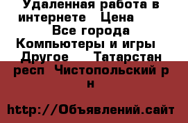 Удаленная работа в интернете › Цена ­ 1 - Все города Компьютеры и игры » Другое   . Татарстан респ.,Чистопольский р-н